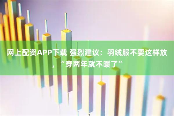 网上配资APP下载 强烈建议:羽绒服不要这样放,“穿两年就不暖了”