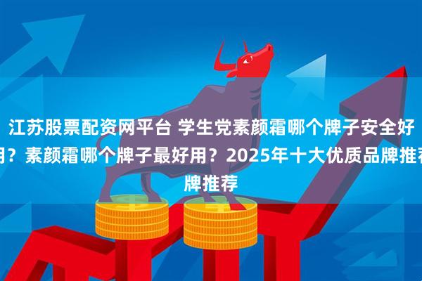 江苏股票配资网平台 学生党素颜霜哪个牌子安全好用？素颜霜哪个牌子最好用？2025年十大优质品牌推荐