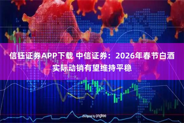 信钰证券APP下载 中信证券：2026年春节白酒实际动销有望维持平稳