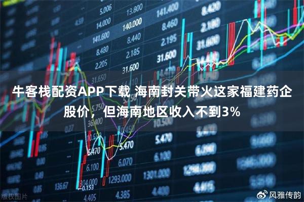牛客栈配资APP下载 海南封关带火这家福建药企股价，但海南地区收入不到3%