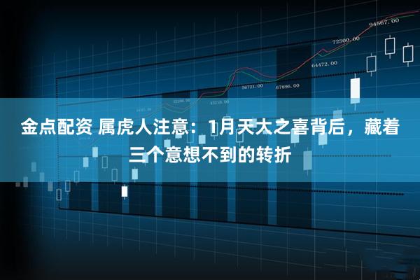 金点配资 属虎人注意：1月天大之喜背后，藏着三个意想不到的转折