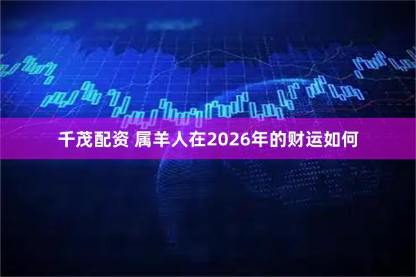 千茂配资 属羊人在2026年的财运如何