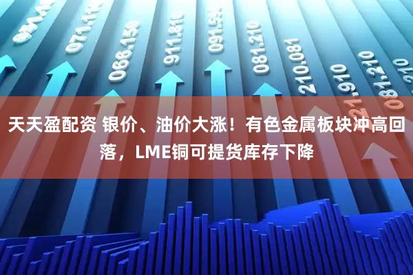 天天盈配资 银价、油价大涨！有色金属板块冲高回落，LME铜可提货库存下降