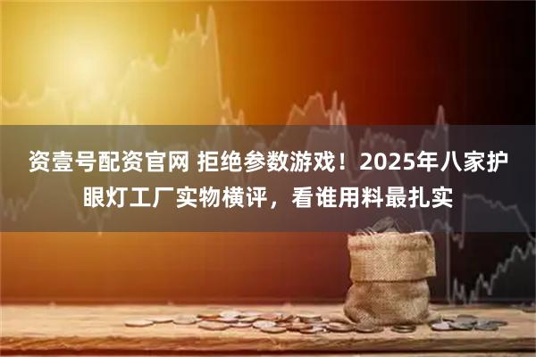 资壹号配资官网 拒绝参数游戏！2025年八家护眼灯工厂实物横评，看谁用料最扎实