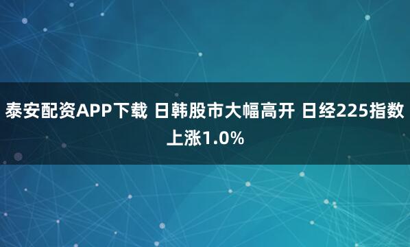 泰安配资APP下载 日韩股市大幅高开 日经225指数上涨1.0%