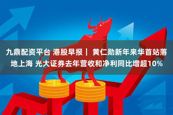 九鼎配资平台 港股早报｜ 黄仁勋新年来华首站落地上海 光大证券去年营收和净利同比增超10%