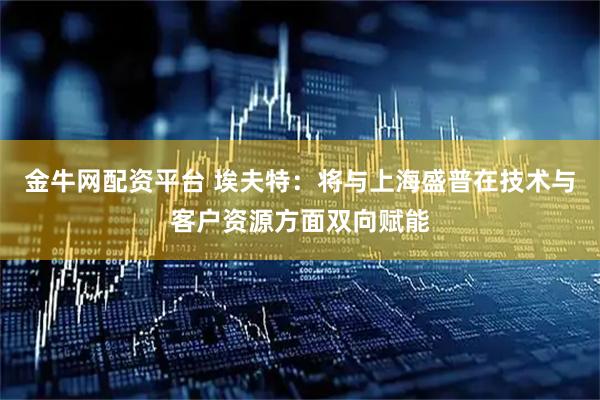 金牛网配资平台 埃夫特：将与上海盛普在技术与客户资源方面双向赋能