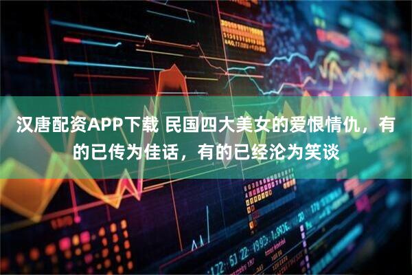 汉唐配资APP下载 民国四大美女的爱恨情仇，有的已传为佳话，有的已经沦为笑谈