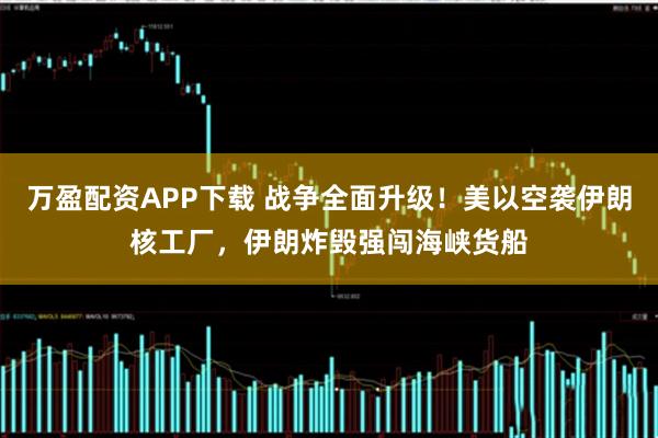 万盈配资APP下载 战争全面升级！美以空袭伊朗核工厂，伊朗炸毁强闯海峡货船