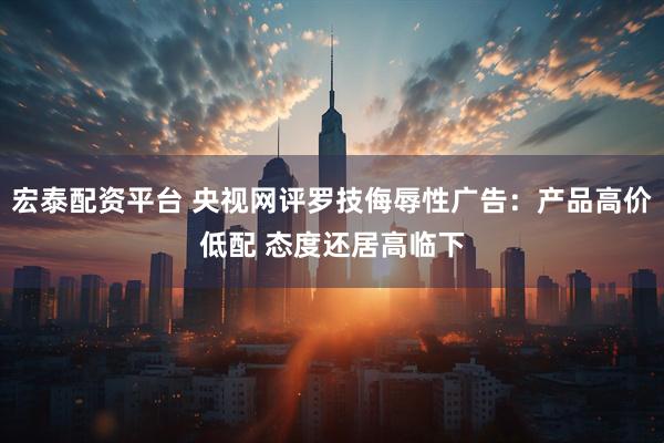 宏泰配资平台 央视网评罗技侮辱性广告:产品高价低配 态度还居高临下