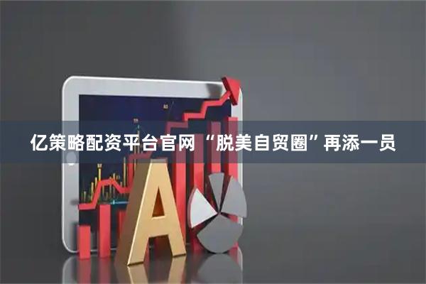 亿策略配资平台官网 “脱美自贸圈”再添一员