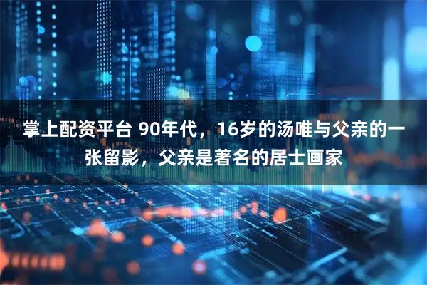 掌上配资平台 90年代，16岁的汤唯与父亲的一张留影，父亲是著名的居士画家