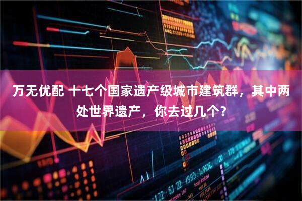 万无优配 十七个国家遗产级城市建筑群，其中两处世界遗产，你去过几个？