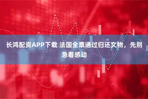 长鸿配资APP下载 法国全票通过归还文物，先别急着感动