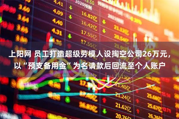 上阳网 员工打造超级劳模人设掏空公司26万元，以“预支备用金”为名请款后回流至个人账户
