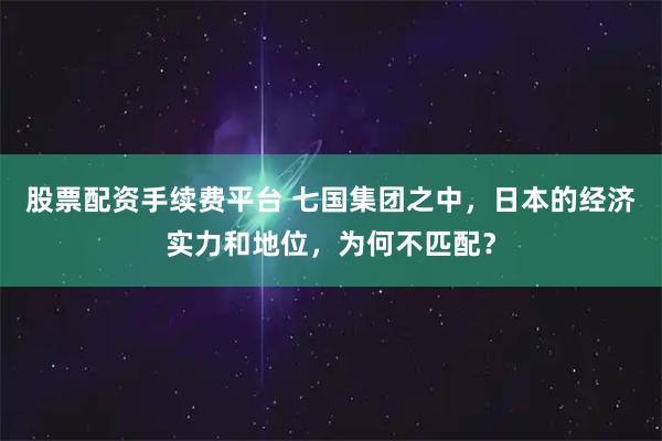 股票配资手续费平台 七国集团之中，日本的经济实力和地位，为何不匹配？