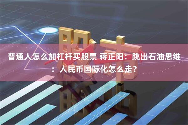 普通人怎么加杠杆买股票 蒋正阳：跳出石油思维：人民币国际化怎么走？