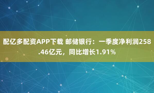 配亿多配资APP下载 邮储银行：一季度净利润258.46亿元，同比增长1.91%