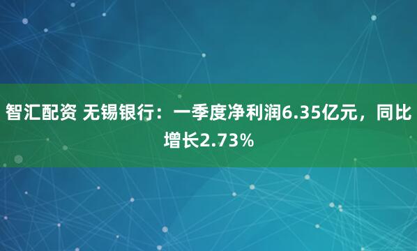 智汇配资 无锡银行：一季度净利润6.35亿元，同比增长2.73%
