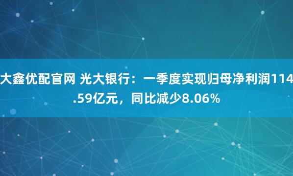 大鑫优配官网 光大银行：一季度实现归母净利润114.59亿元，同比减少8.06%