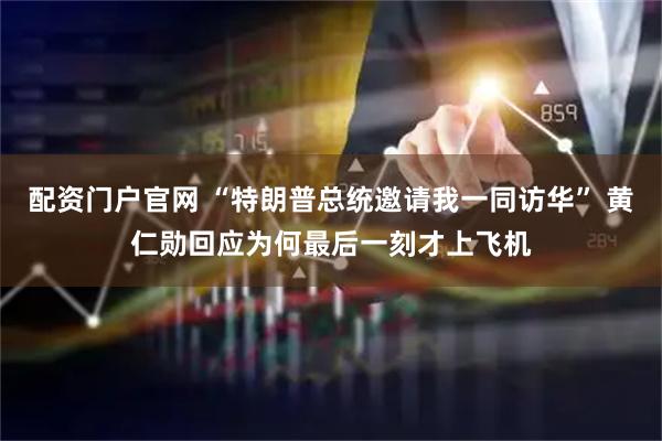 配资门户官网 “特朗普总统邀请我一同访华” 黄仁勋回应为何最后一刻才上飞机