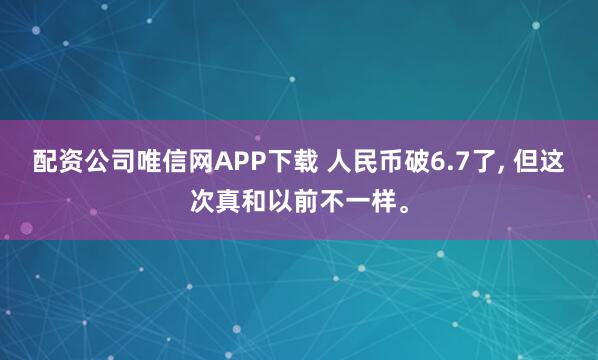 配资公司唯信网APP下载 人民币破6.7了, 但这次真和以前不一样。
