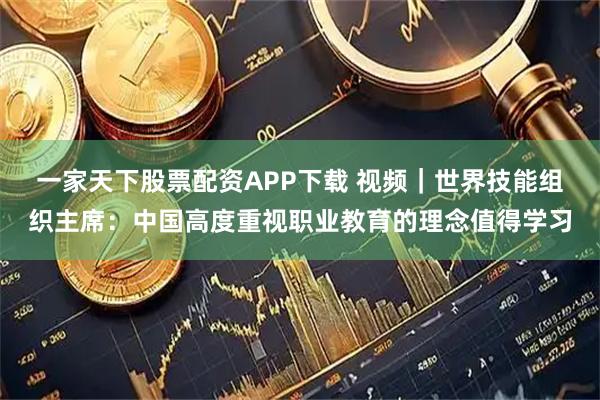 一家天下股票配资APP下载 视频｜世界技能组织主席：中国高度重视职业教育的理念值得学习